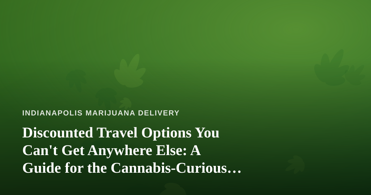 Discounted Travel Options You Can’t Get Anywhere Else: A Guide for the Cannabis-Curious Traveler