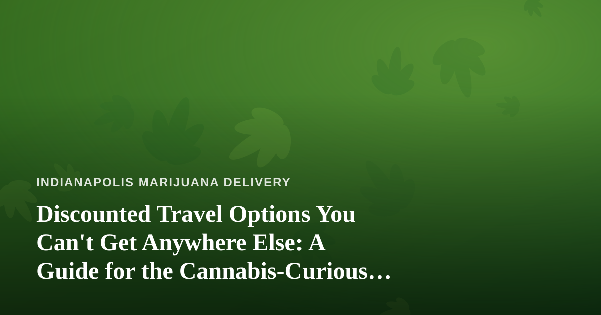 Discounted Travel Options You Can’t Get Anywhere Else: A Guide for the Cannabis-Curious Traveler