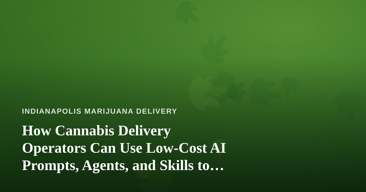 How Cannabis Delivery Operators Can Use Low-Cost AI Prompts, Agents, and Skills to Run Leaner