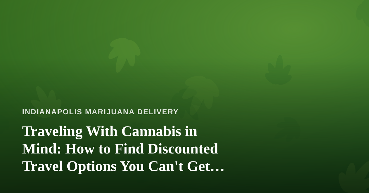 Traveling With Cannabis in Mind: How to Find Discounted Travel Options You Can’t Get Anywhere Else