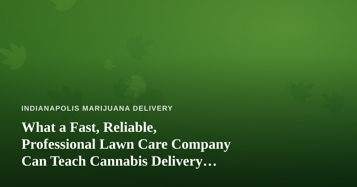 What a Fast, Reliable, Professional Lawn Care Company Can Teach Cannabis Delivery Operations