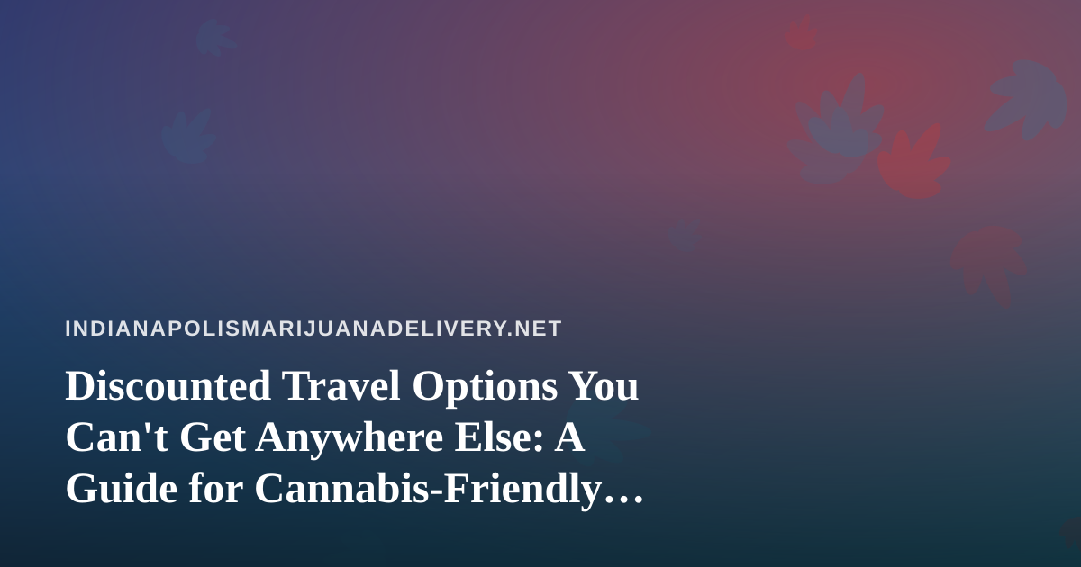 Discounted Travel Options You Can’t Get Anywhere Else: A Guide for Cannabis-Friendly Trips
