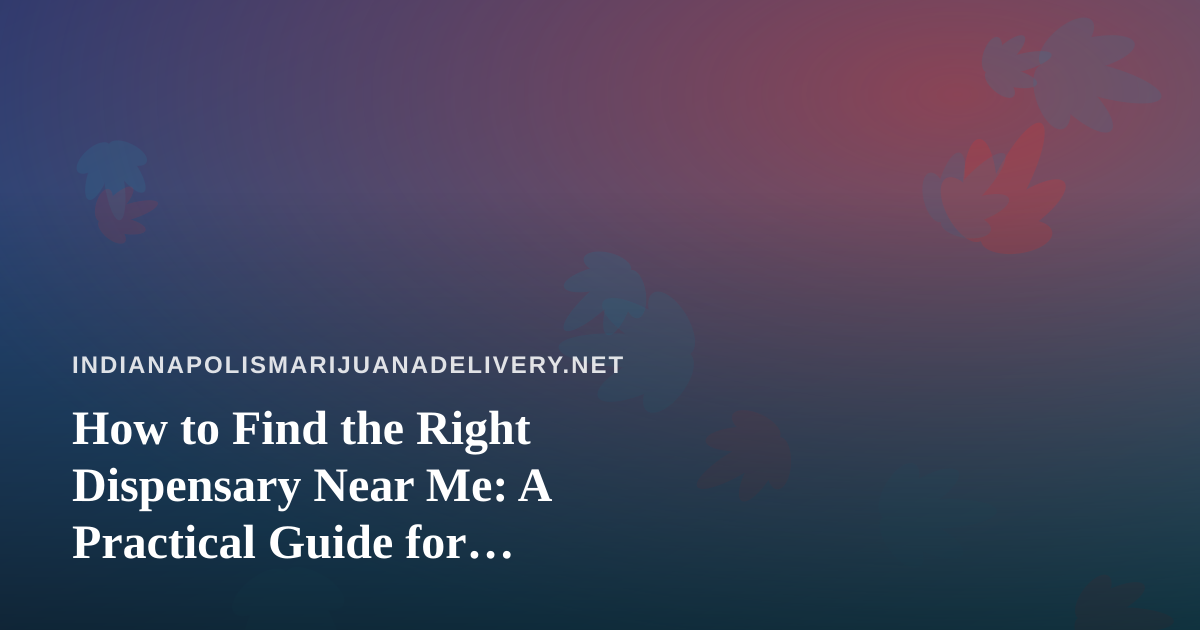 How to Find the Right Dispensary Near Me: A Practical Guide for Indianapolis Cannabis Shoppers