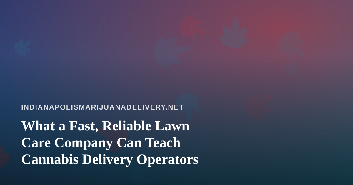 What a Fast, Reliable Lawn Care Company Can Teach Cannabis Delivery Operators