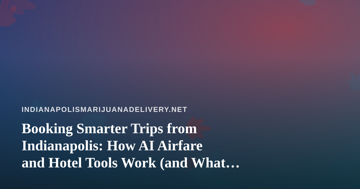 Booking Smarter Trips from Indianapolis: How AI Airfare and Hotel Tools Work (and What to Pack)