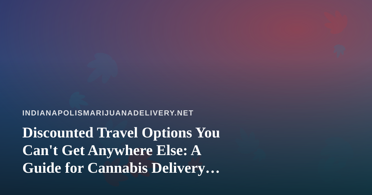 Discounted Travel Options You Can’t Get Anywhere Else: A Guide for Cannabis Delivery Customers