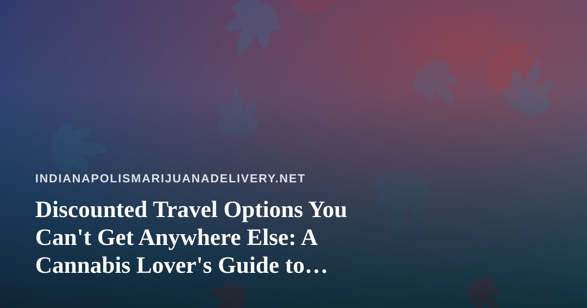 Discounted Travel Options You Can’t Get Anywhere Else: A Cannabis Lover’s Guide to Smarter Getaways