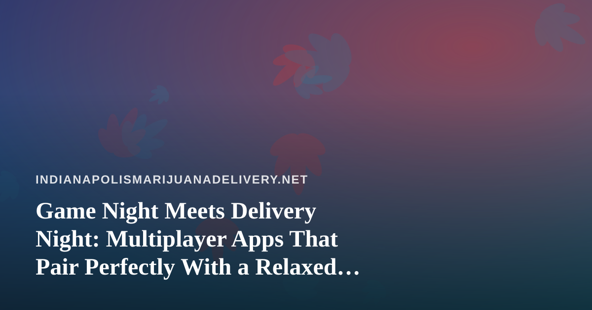 Game Night Meets Delivery Night: Multiplayer Apps That Pair Perfectly With a Relaxed Evening In