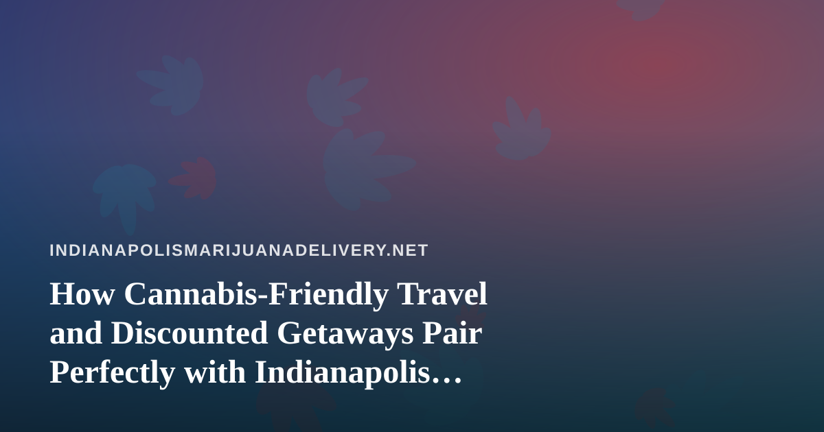 How Cannabis-Friendly Travel and Discounted Getaways Pair Perfectly with Indianapolis Delivery Culture