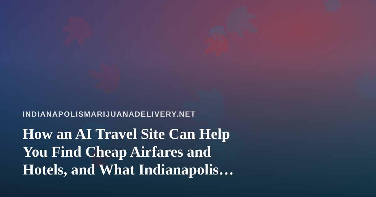 How an AI Travel Site Can Help You Find Cheap Airfares and Hotels, and What Indianapolis Travelers Should Know Before They Fly