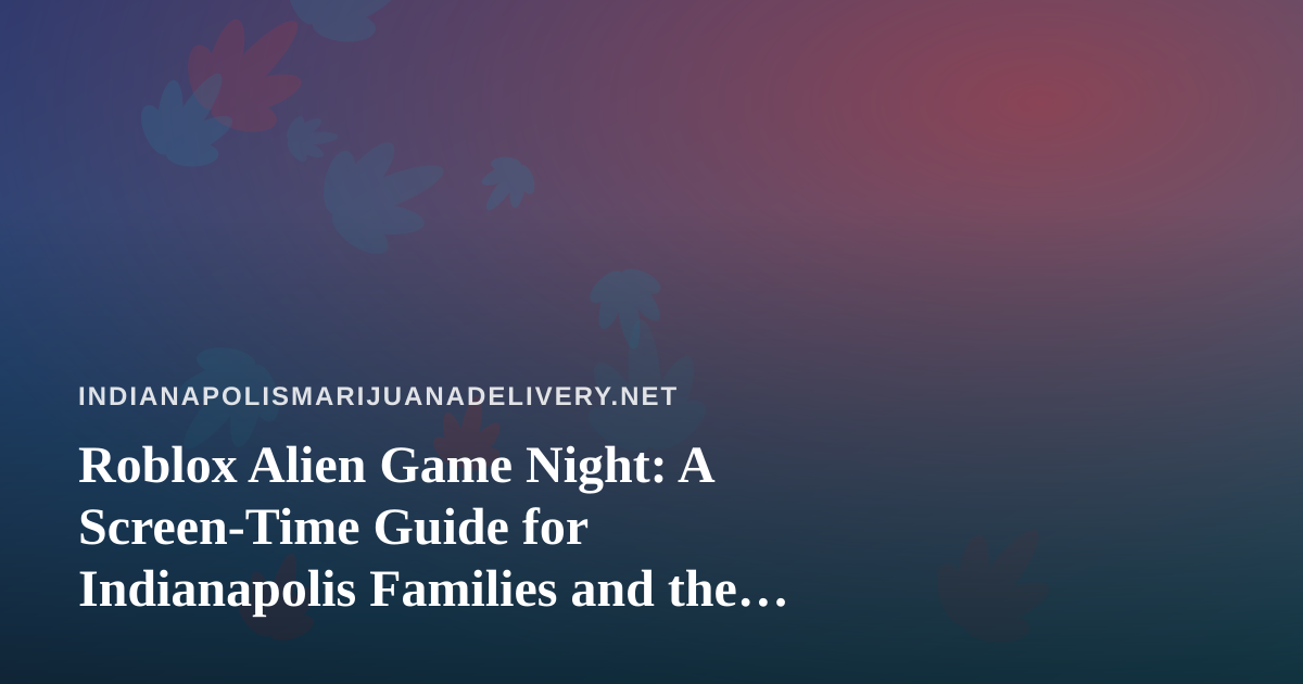 Roblox Alien Game Night: A Screen-Time Guide for Indianapolis Families and the Adults Who Share the Couch