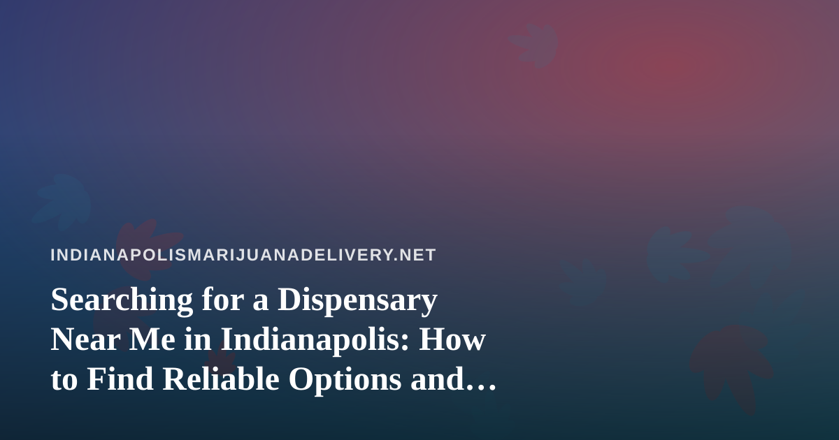 Searching for a Dispensary Near Me in Indianapolis: How to Find Reliable Options and Avoid Bad Listings