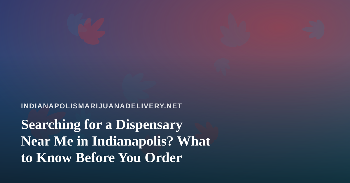 Searching for a Dispensary Near Me in Indianapolis? What to Know Before You Order