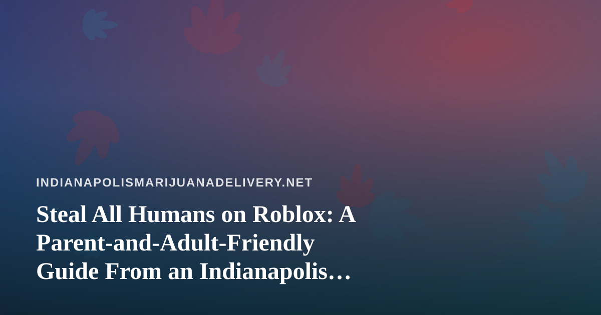Steal All Humans on Roblox: A Parent-and-Adult-Friendly Guide From an Indianapolis Cannabis Delivery Blog